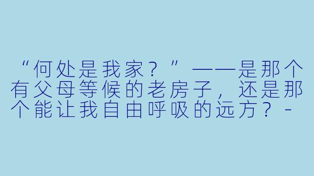 “何处是我家？”——是那个有父母等候的老房子，还是那个能让我自由呼吸的远方？-何处是我家