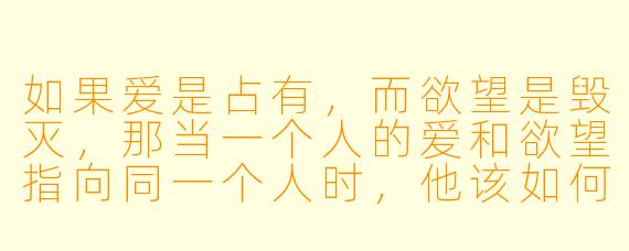 如果爱是占有，而欲望是毁灭，那当一个人的爱和欲望指向同一个人时，他该如何区分自己是更想守护她，还是更想毁掉她？