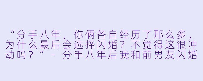“分手八年，你俩各自经历了那么多，为什么最后会选择闪婚？不觉得这很冲动吗？”