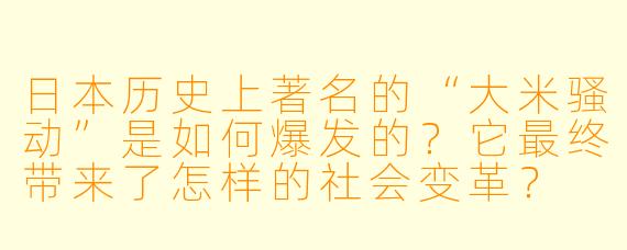 日本历史上著名的“大米骚动”是如何爆发的?它最终带来了怎样的社会变革?