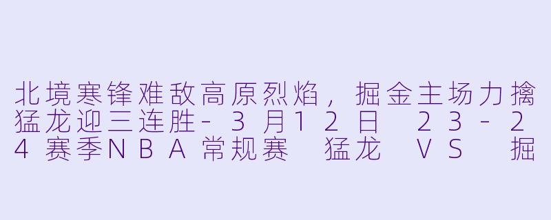北境寒锋难敌高原烈焰，掘金主场力擒猛龙迎三连胜-3月12日 23-24赛季NBA常规赛 猛龙 VS 掘金
