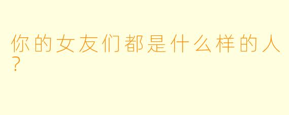 你的女友们都是什么样的人？