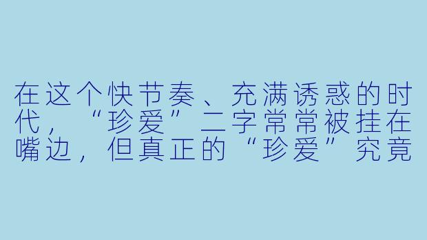 在这个快节奏、充满诱惑的时代,“珍爱”二字常常被挂在嘴边,但真正的“珍爱”究竟意味着什么?它是不是仅仅指对伴侣的忠诚,还是有着更广阔、更深刻的内涵?-珍爱
