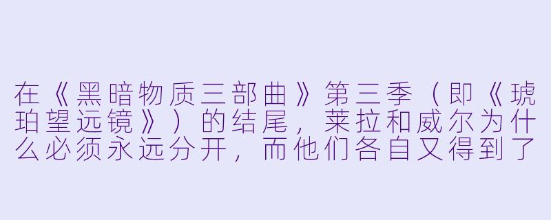 在《黑暗物质三部曲》第三季(即《琥珀望远镜》)的结尾,莱拉和威尔为什么必须永远分开,而他们各自又得到了什么?-黑暗物质三部曲第三季
