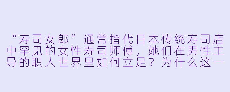 “寿司女郎”通常指代日本传统寿司店中罕见的女X 寿司师傅,她们在男X 主导的职人世界里如何立足?为什么这一职业长期被视为“男X 专属”?-寿司女郎