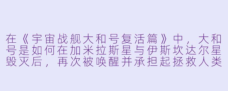 在《宇宙战舰大和号复活篇》中,大和号是如何在加米拉斯星与伊斯坎达尔星毁灭后,再次被唤醒并承担起拯救人类的新使命的?-宇宙战舰大和号 复活篇