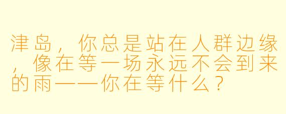 津岛，你总是站在人群边缘，像在等一场永远不会到来的雨——你在等什么？