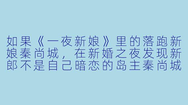 如果《一夜新娘》里的落跑新娘秦尚城,在新婚之夜发现新郎不是自己暗恋的岛主秦尚城,而是被逼嫁的富商之子,她会怎么做?-一夜新娘之落跑新娘