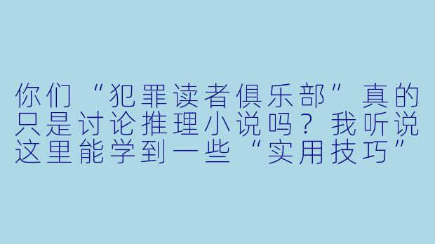 你们“犯罪读者俱乐部”真的只是讨论推理小说吗?我听说这里能学到一些“实用技巧”,这是真的吗?-犯罪读者俱乐部