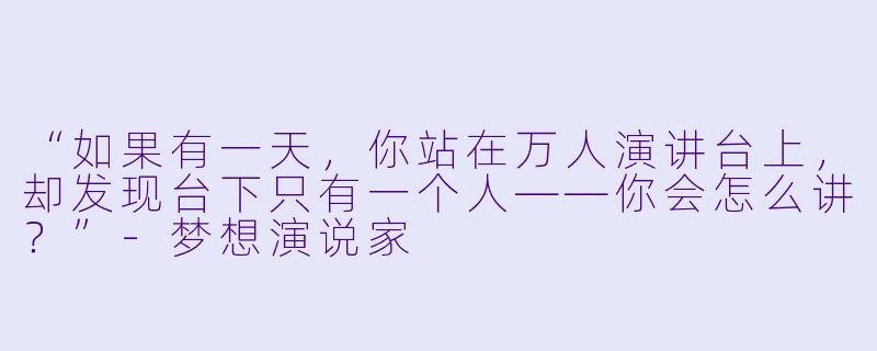 “如果有一天,你站在万人演讲台上,却发现台下只有一个人——你会怎么讲?”-梦想演说家