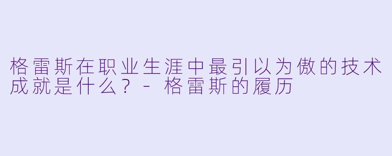 格雷斯在职业生涯中最引以为傲的技术成就是什么?-格雷斯的履历