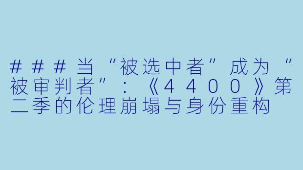 ###当“被选中者”成为“被审判者”:《4400》第二季的伦理崩塌与身份重构
###-4400第二季