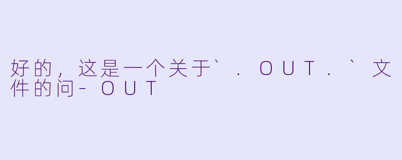 好的，这是一个关于`.OUT.`文件的问-OUT