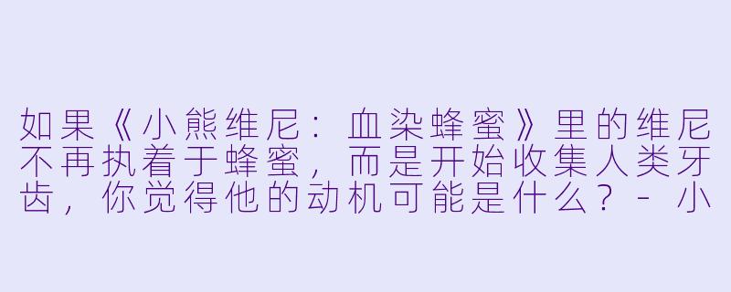 如果《小熊维尼:血染蜂蜜》里的维尼不再执着于蜂蜜,而是开始收集人类牙齿,你觉得他的动机可能是什么?-小熊维尼:血染蜂蜜