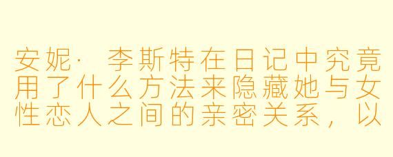 安妮·李斯特在日记中究竟用了什么方法来隐藏她与女X 恋人之间的亲密关系,以及这些内容为何能逃过同时代人的审查?