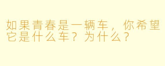 如果青春是一辆车,你希望它是什么车?为什么?