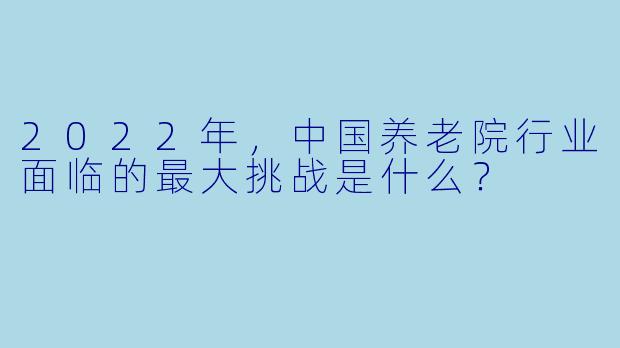 2022年,中国养老院行业面临的最大挑战是什么?