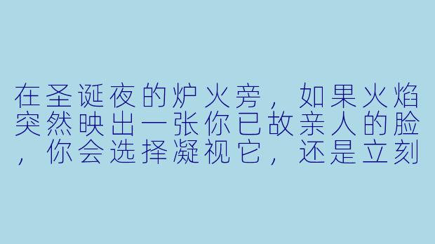在圣诞夜的炉火旁,如果火焰突然映出一张你已故亲人的脸,你会选择凝视它,还是立刻移开目光?-圣诞炉火