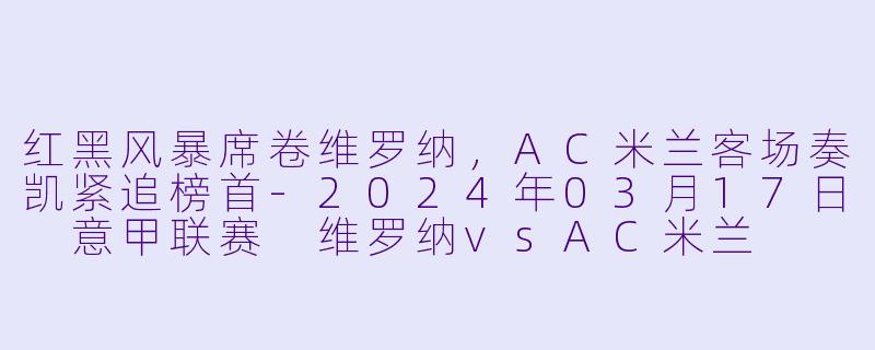 红黑风暴席卷维罗纳,AC米兰客场奏凯紧追榜首-2024年03月17日 意甲联赛 维罗纳vsAC米兰