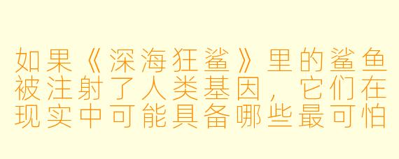 如果《深海狂鲨》里的鲨鱼被注射了人类基因,它们在现实中可能具备哪些最可怕的进化特征?