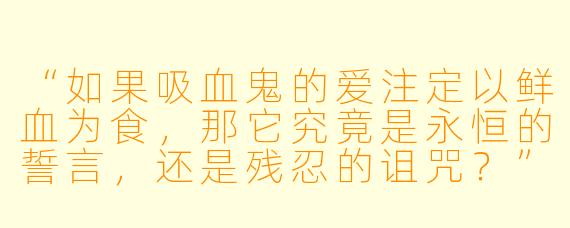 “如果吸血鬼的爱注定以鲜血为食，那它究竟是永恒的誓言，还是残忍的诅咒？”