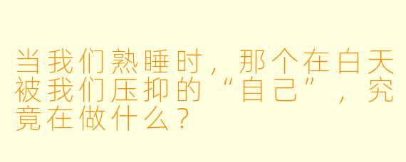 当我们熟睡时，那个在白天被我们压抑的“自己”，究竟在做什么？