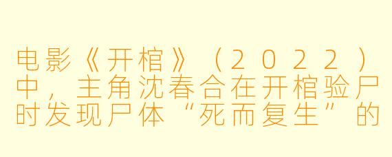 电影《开棺》(2022)中,主角沈春合在开棺验尸时发现尸体“死而复生”的诡异现象,这一情节背后隐藏的真相是什么?