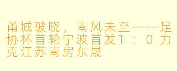 甬城破晓,南风未至——足协杯首轮宁波首发1:0力克江苏南房东晟