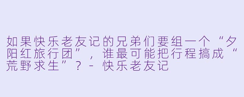 如果快乐老友记的兄弟们要组一个“夕阳红旅行团”，谁最可能把行程搞成“荒野求生”？-快乐老友记