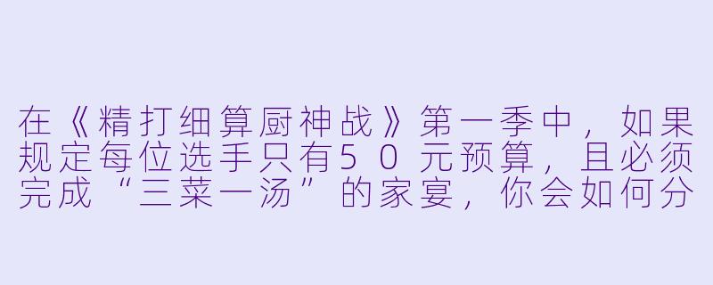 在《精打细算厨神战》第一季中,如果规定每位选手只有50元预算,且必须完成“三菜一汤”的家宴,你会如何分配这笔钱来确保既省钱又能拿下“X 价比之王”的称号?-精打细算厨神战第一季