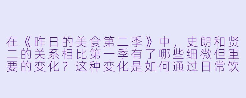 在《昨日的美食第二季》中,史朗和贤二的关系相比第一季有了哪些细微但重要的变化?这种变化是如何通过日常饮食场景体现的?-昨日的美食第二季