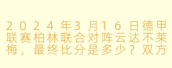 2024年3月16日德甲联赛柏林联合对阵云达不莱梅,最终比分是多少?双方的关键进球球员是谁?