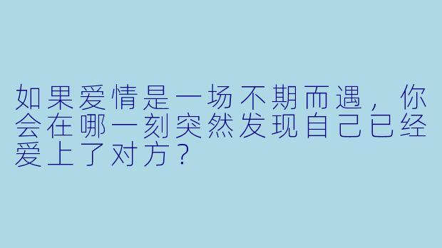 如果爱情是一场不期而遇,你会在哪一刻突然发现自己已经爱上了对方?