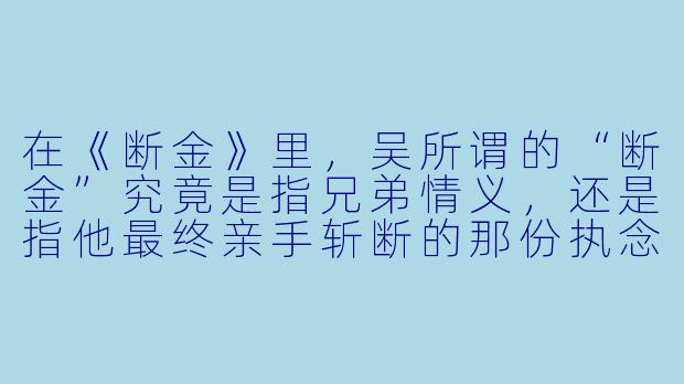 在《断金》里,吴所谓的“断金”究竟是指兄弟情义,还是指他最终亲手斩断的那份执念?
