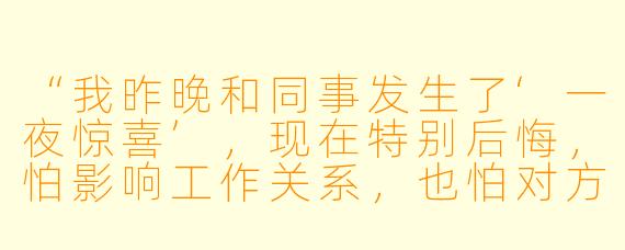 “我昨晚和同事发生了‘一夜惊喜’,现在特别后悔,怕影响工作关系,也怕对方误会。我该怎么办?”