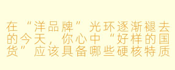 在“洋品牌”光环逐渐褪去的今天，你心中“好样的国货”应该具备哪些硬核特质？它凭什么能让我们心甘情愿地掏钱包、竖大拇指？