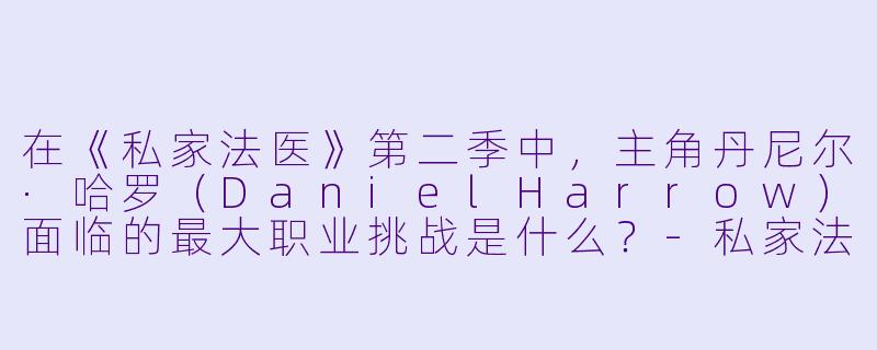 在《私家法医》第二季中,主角丹尼尔·哈罗(DanielHarrow)面临的最大职业挑战是什么?-私家法医第二季