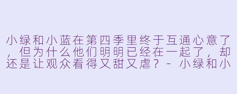 小绿和小蓝在第四季里终于互通心意了,但为什么他们明明已经在一起了,却还是让观众看得又甜又虐?-小绿和小蓝第四季