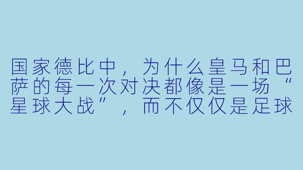 国家德比中,为什么皇马和巴萨的每一次对决都像是一场“星球大战”,而不仅仅是足球比赛?