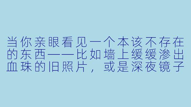 当你亲眼看见一个本该不存在的东西——比如墙上缓缓渗出血珠的旧照片，或是深夜镜子里多出的那个微笑——你的第一反应是“见怪不怪”，还是拔腿就跑？