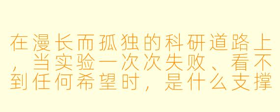 在漫长而孤独的科研道路上，当实验一次次失败、看不到任何希望时，是什么支撑着你继续走下去？