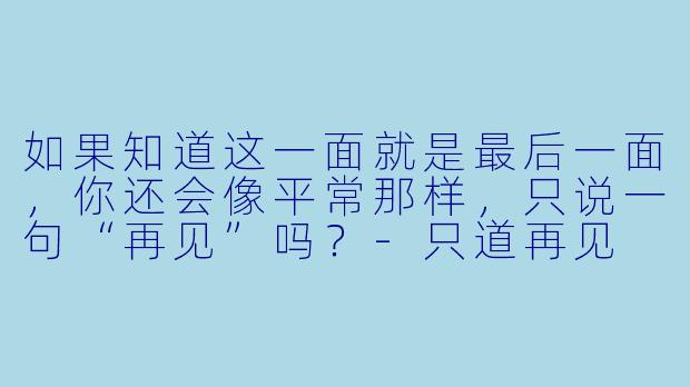 如果知道这一面就是最后一面，你还会像平常那样，只说一句“再见”吗？