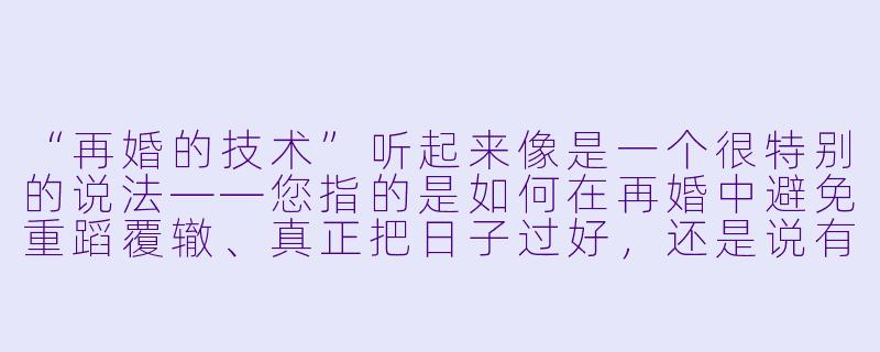 “再婚的技术”听起来像是一个很特别的说法——您指的是如何在再婚中避免重蹈覆辙、真正把日子过好,还是说有什么具体的“操作流程”?-再婚的技术