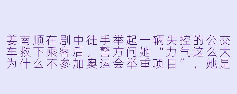 姜南顺在剧中徒手举起一辆失控的公交车救下乘客后，警方问她“力气这么大为什么不参加奥运会举重项目”，她是怎么回答的？-大力女子姜南顺