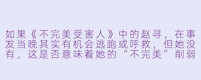 如果《不完美受害人》中的赵寻,在事发当晚其实有机会逃跑或呼救,但她没有,这是否意味着她的“不完美”削弱了她指控成功的正当X ?-不完美受害人