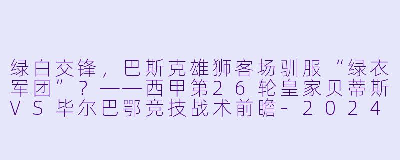 绿白交锋,巴斯克雄狮客场驯服“绿衣军团”?——西甲第26轮皇家贝蒂斯VS毕尔巴鄂竞技战术前瞻-2024-02-25 西甲联赛 皇家贝蒂斯 VS 毕尔巴鄂竞技