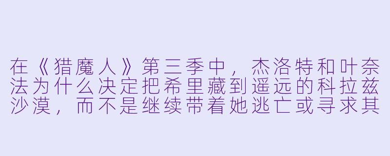 在《猎魔人》第三季中，杰洛特和叶奈法为什么决定把希里藏到遥远的科拉兹沙漠，而不是继续带着她逃亡或寻求其他盟友的保护？