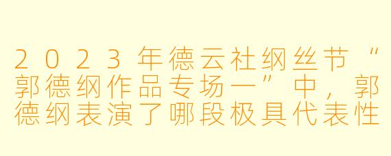 2023年德云社纲丝节“郭德纲作品专场一”中,郭德纲表演了哪段极具代表X 的传统相声,并以此展现了他“说学逗唱”中的哪项功底?