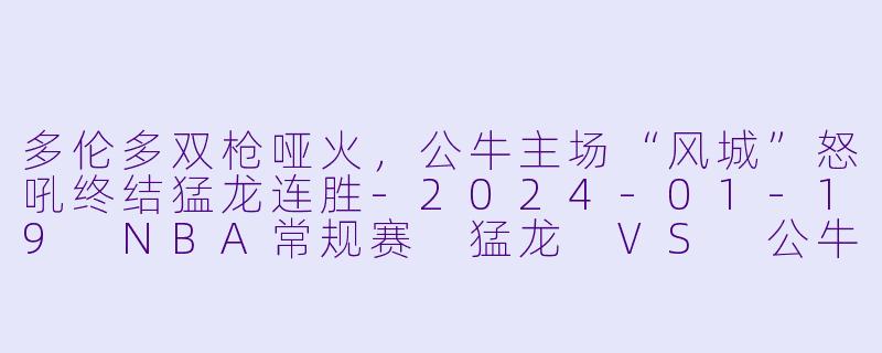 多伦多双枪哑火，公牛主场“风城”怒吼终结猛龙连胜-2024-01-19 NBA常规赛 猛龙 VS 公牛