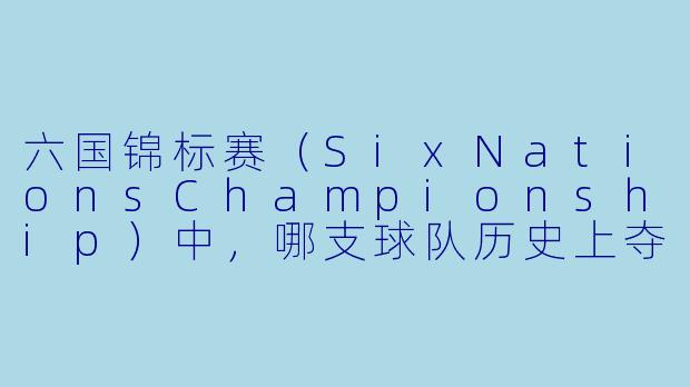 六国锦标赛(SixNationsChampionship)中,哪支球队历史上夺冠次数最多,且最近一次“大满贯”(GrandSlam,即全胜夺冠)是在哪一年?